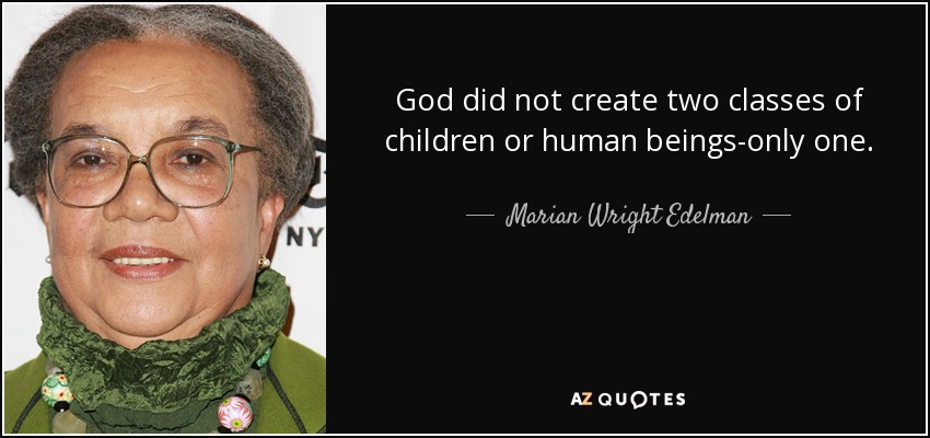 God did not create two classes of children or human beings-only one. - Marian Wright Edelman