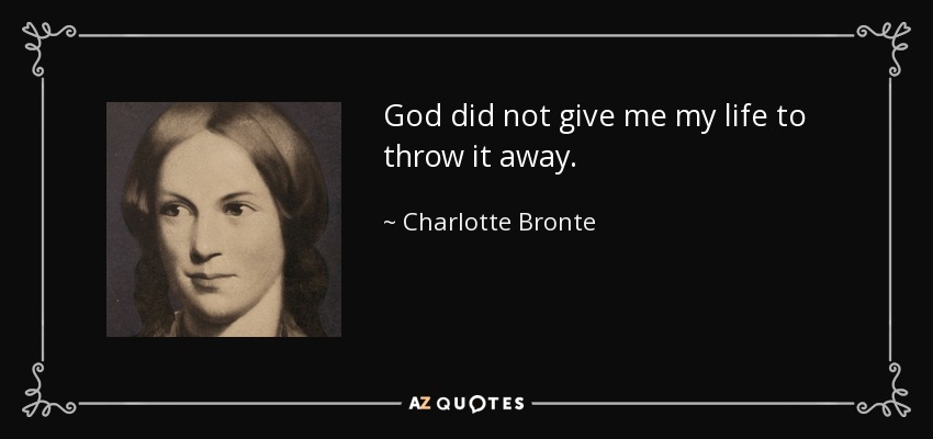 God did not give me my life to throw it away. - Charlotte Bronte