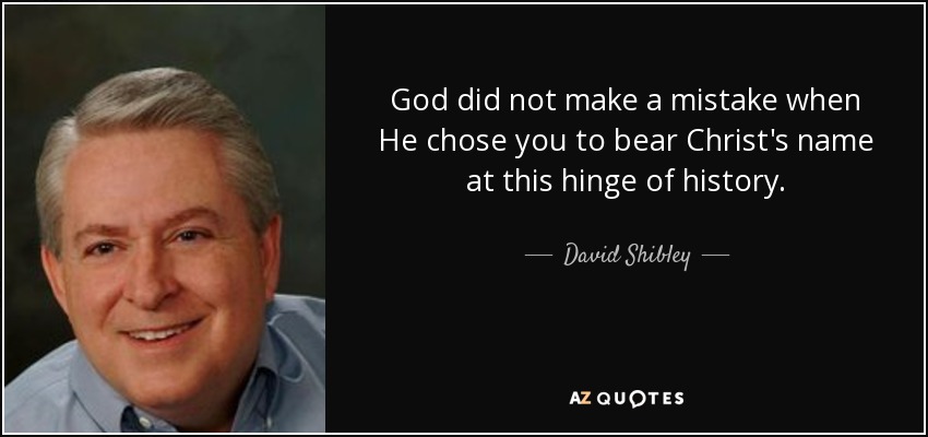 God did not make a mistake when He chose you to bear Christ's name at this hinge of history. - David Shibley