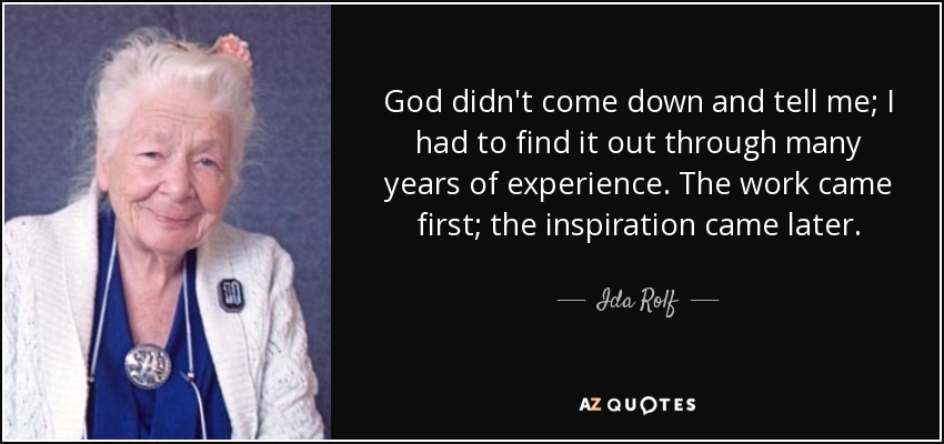 God didn't come down and tell me; I had to find it out through many years of experience. The work came first; the inspiration came later. - Ida Rolf