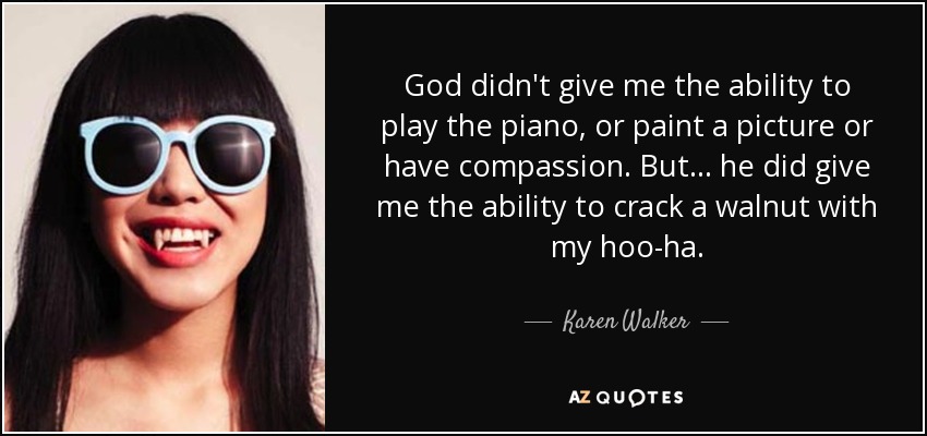 God didn't give me the ability to play the piano, or paint a picture or have compassion. But... he did give me the ability to crack a walnut with my hoo-ha. - Karen Walker
