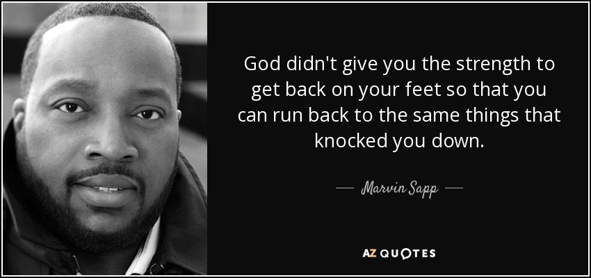 God didn't give you the strength to get back on your feet so that you can run back to the same things that knocked you down. - Marvin Sapp