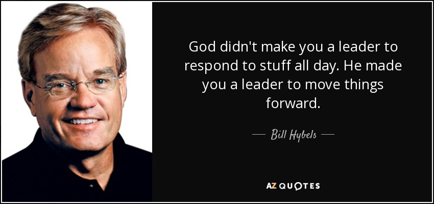 God didn't make you a leader to respond to stuff all day. He made you a leader to move things forward. - Bill Hybels
