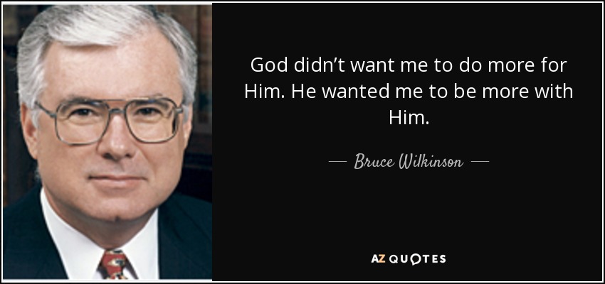 God didn’t want me to do more for Him. He wanted me to be more with Him. - Bruce Wilkinson