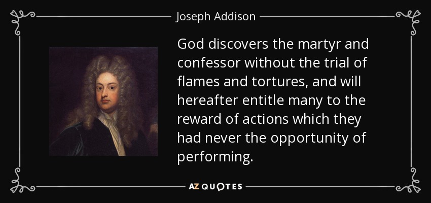 God discovers the martyr and confessor without the trial of flames and tortures, and will hereafter entitle many to the reward of actions which they had never the opportunity of performing. - Joseph Addison