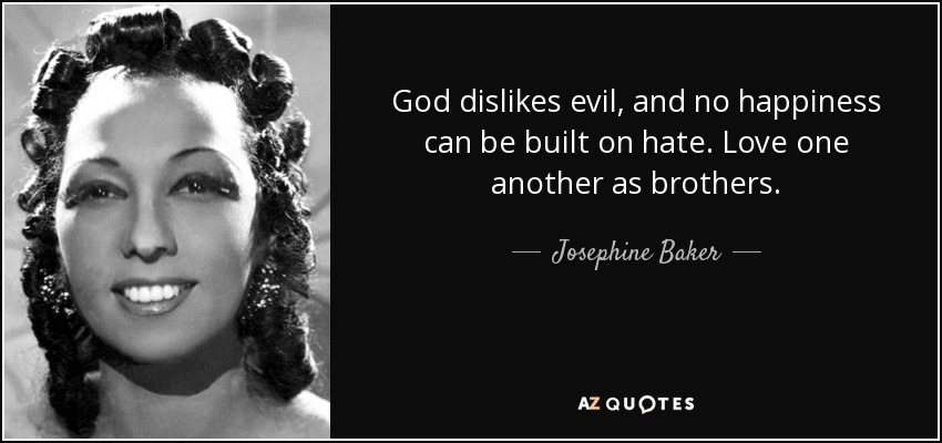 God dislikes evil, and no happiness can be built on hate. Love one another as brothers. - Josephine Baker