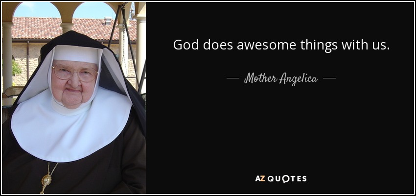God does awesome things with us. - Mother Angelica