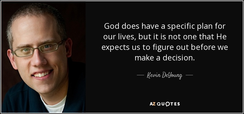 God does have a specific plan for our lives, but it is not one that He expects us to figure out before we make a decision. - Kevin DeYoung