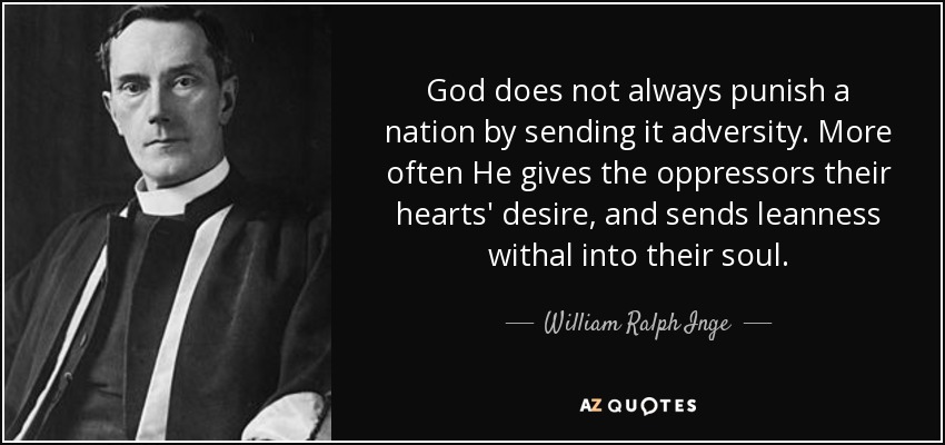 God does not always punish a nation by sending it adversity. More often He gives the oppressors their hearts' desire, and sends leanness withal into their soul. - William Ralph Inge