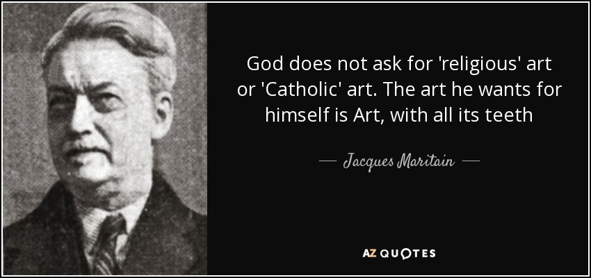 God does not ask for 'religious' art or 'Catholic' art. The art he wants for himself is Art, with all its teeth - Jacques Maritain