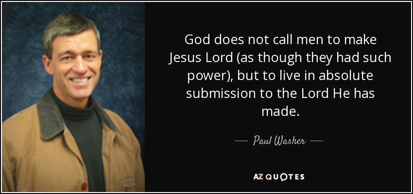 God does not call men to make Jesus Lord (as though they had such power), but to live in absolute submission to the Lord He has made. - Paul Washer
