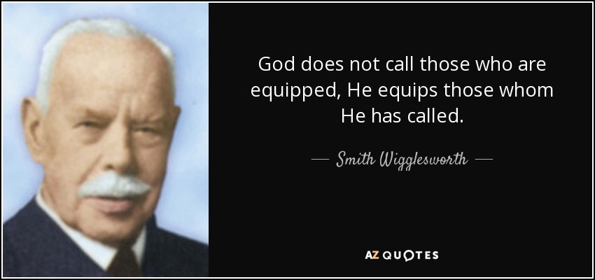 God does not call those who are equipped, He equips those whom He has called. - Smith Wigglesworth