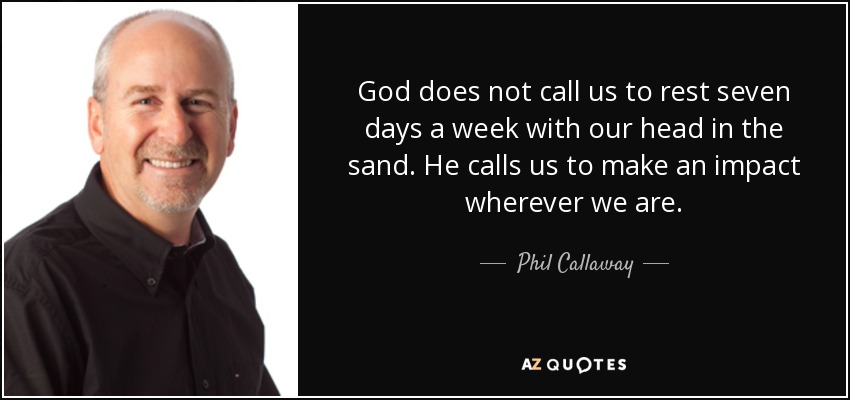 God does not call us to rest seven days a week with our head in the sand. He calls us to make an impact wherever we are. - Phil Callaway