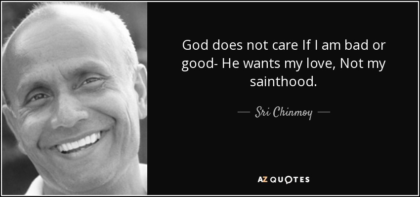 God does not care If I am bad or good- He wants my love, Not my sainthood. - Sri Chinmoy
