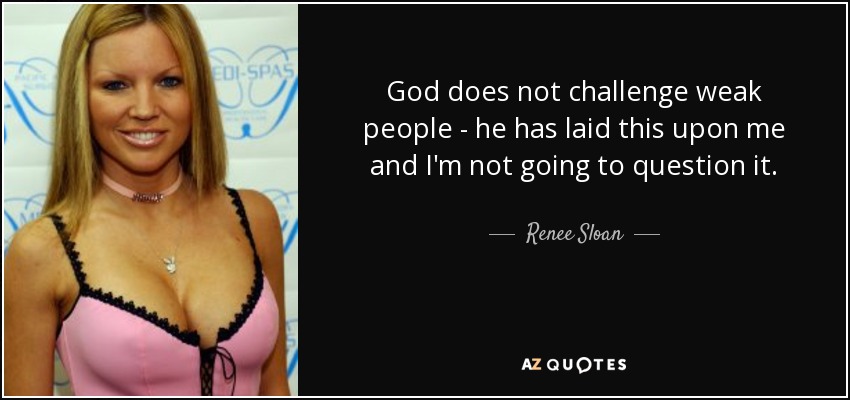 God does not challenge weak people - he has laid this upon me and I'm not going to question it. - Renee Sloan