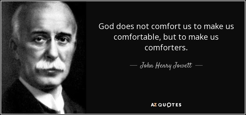 God does not comfort us to make us comfortable, but to make us comforters. - John Henry Jowett