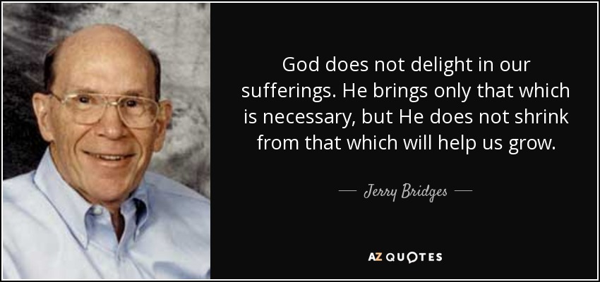 God does not delight in our sufferings. He brings only that which is necessary, but He does not shrink from that which will help us grow. - Jerry Bridges