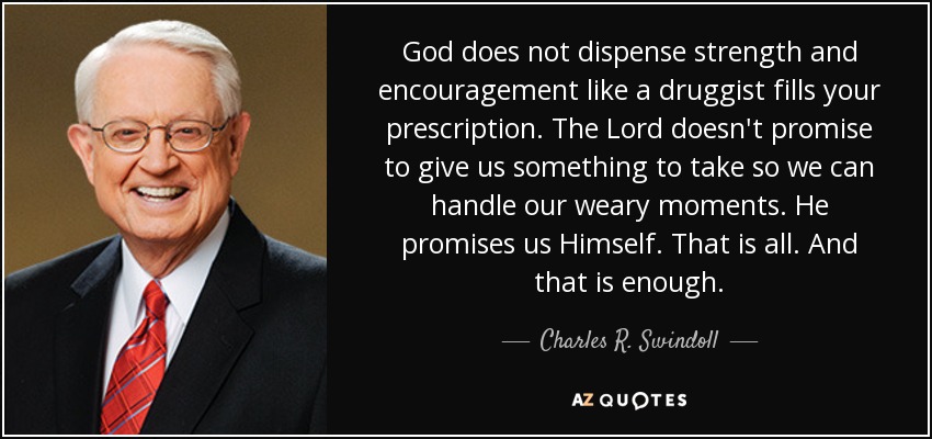God does not dispense strength and encouragement like a druggist fills your prescription. The Lord doesn't promise to give us something to take so we can handle our weary moments. He promises us Himself. That is all. And that is enough. - Charles R. Swindoll