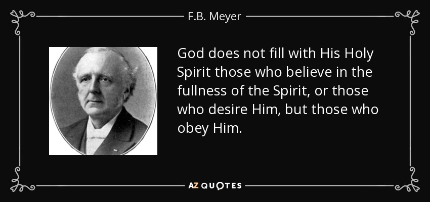 God does not fill with His Holy Spirit those who believe in the fullness of the Spirit, or those who desire Him, but those who obey Him. - F.B. Meyer