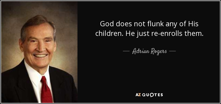 God does not flunk any of His children. He just re-enrolls them. - Adrian Rogers