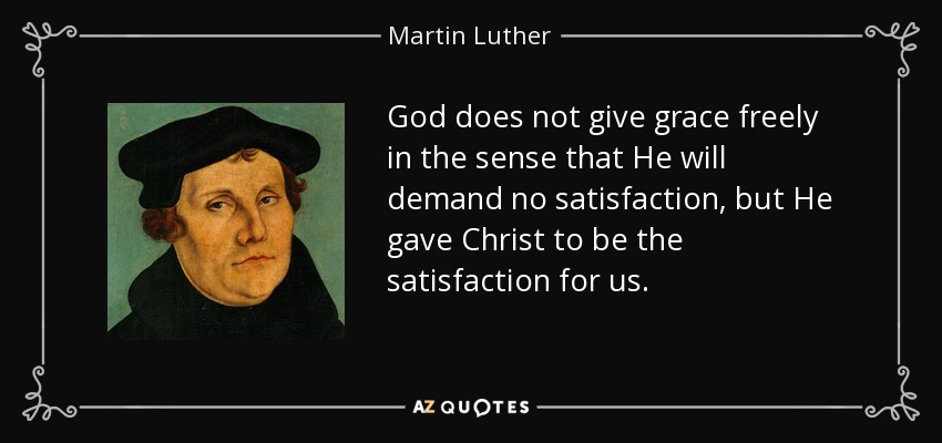 God does not give grace freely in the sense that He will demand no satisfaction, but He gave Christ to be the satisfaction for us. - Martin Luther