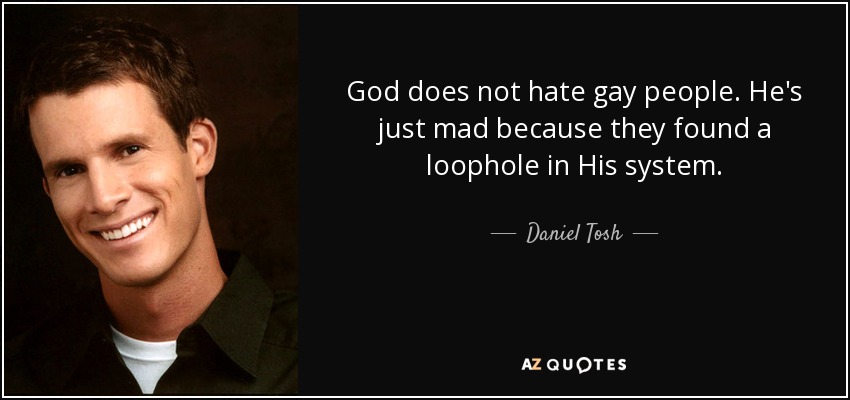 God does not hate gay people. He's just mad because they found a loophole in His system. - Daniel Tosh
