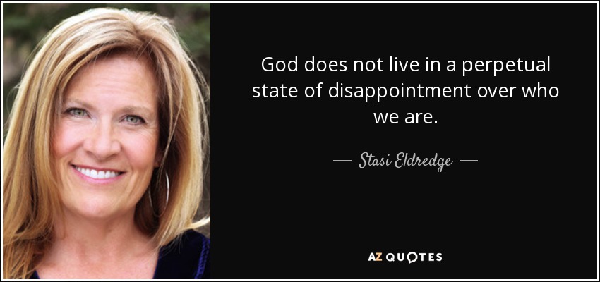 God does not live in a perpetual state of disappointment over who we are. - Stasi Eldredge