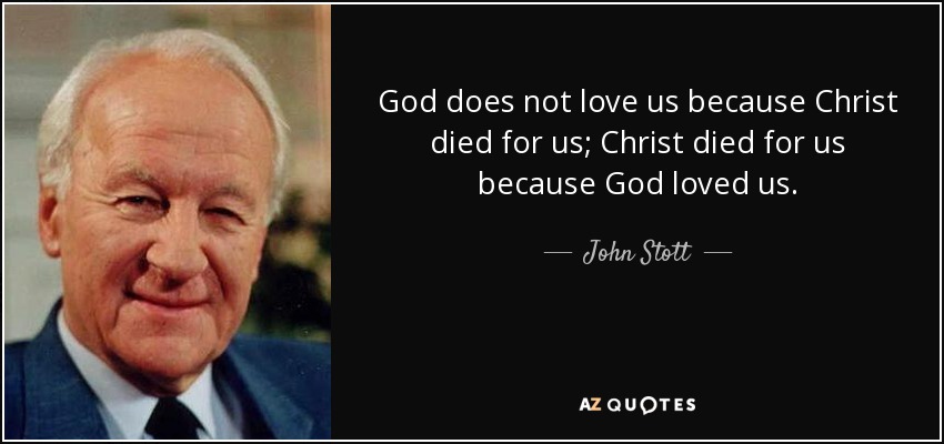 God does not love us because Christ died for us; Christ died for us because God loved us. - John Stott