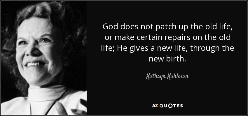 God does not patch up the old life, or make certain repairs on the old life; He gives a new life, through the new birth. - Kathryn Kuhlman