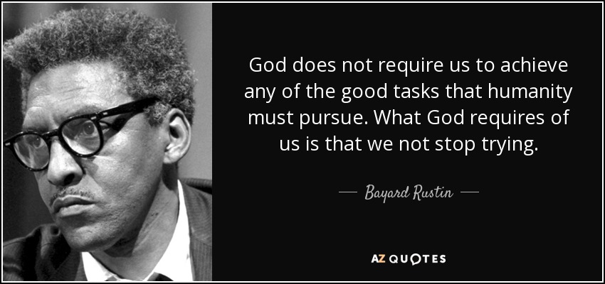 God does not require us to achieve any of the good tasks that humanity must pursue. What God requires of us is that we not stop trying. - Bayard Rustin