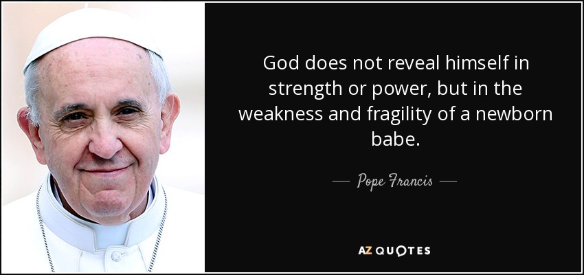 God does not reveal himself in strength or power, but in the weakness and fragility of a newborn babe. - Pope Francis