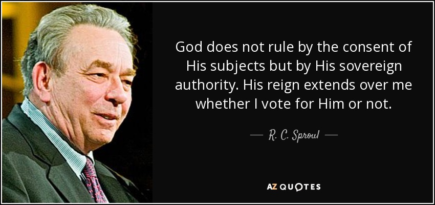 God does not rule by the consent of His subjects but by His sovereign authority. His reign extends over me whether I vote for Him or not. - R. C. Sproul