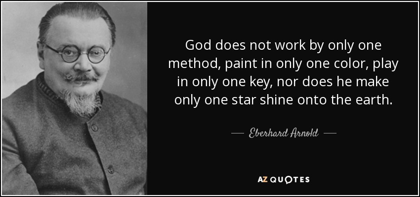 God does not work by only one method, paint in only one color, play in only one key, nor does he make only one star shine onto the earth. - Eberhard Arnold