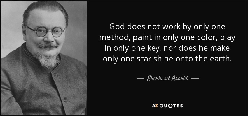 God does not work by only one method, paint in only one color, play in only one key, nor does he make only one star shine onto the earth. - Eberhard Arnold