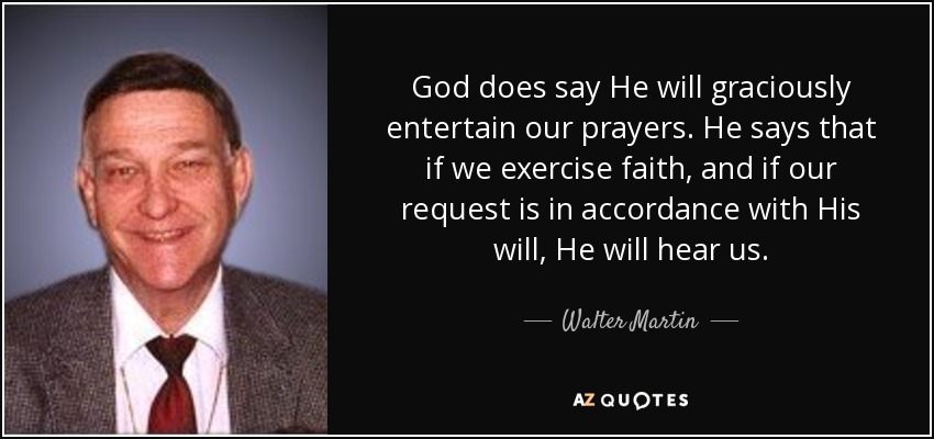 God does say He will graciously entertain our prayers. He says that if we exercise faith, and if our request is in accordance with His will, He will hear us. - Walter Martin