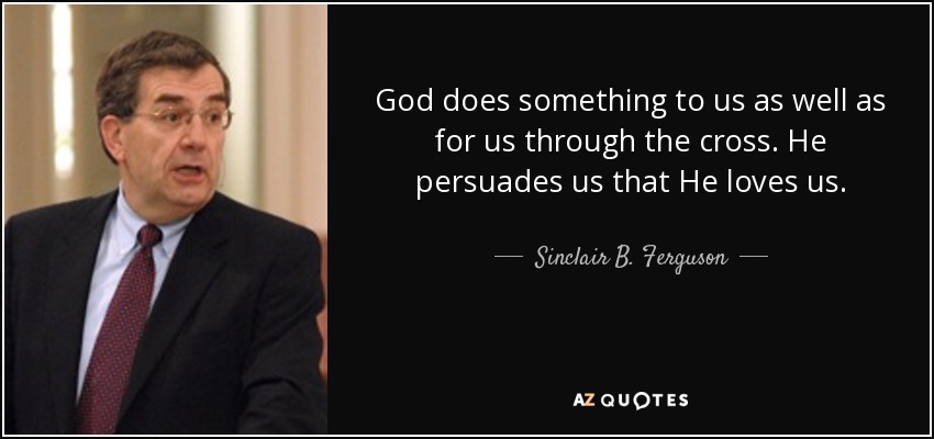 God does something to us as well as for us through the cross. He persuades us that He loves us. - Sinclair B. Ferguson