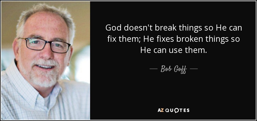 God doesn't break things so He can fix them; He fixes broken things so He can use them. - Bob Goff