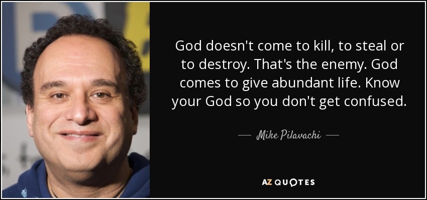 God doesn't come to kill, to steal or to destroy. That's the enemy. God comes to give abundant life. Know your God so you don't get confused. - Mike Pilavachi