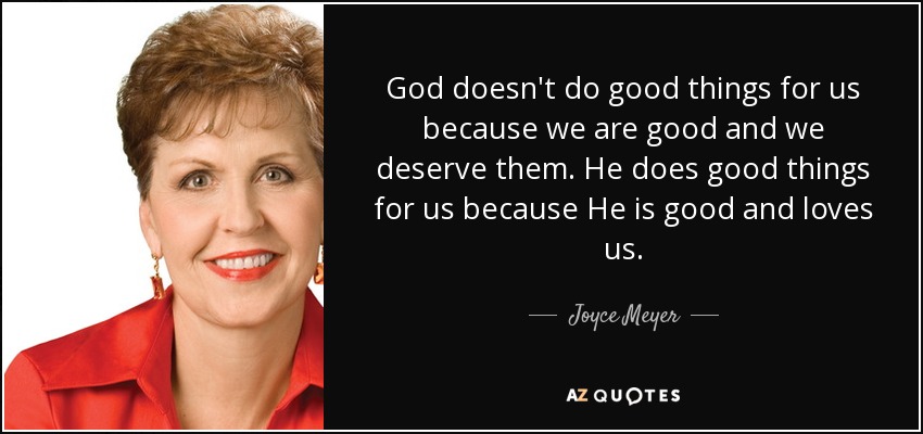 God doesn't do good things for us because we are good and we deserve them. He does good things for us because He is good and loves us. - Joyce Meyer