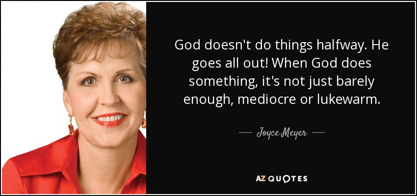 God doesn't do things halfway. He goes all out! When God does something, it's not just barely enough, mediocre or lukewarm. - Joyce Meyer