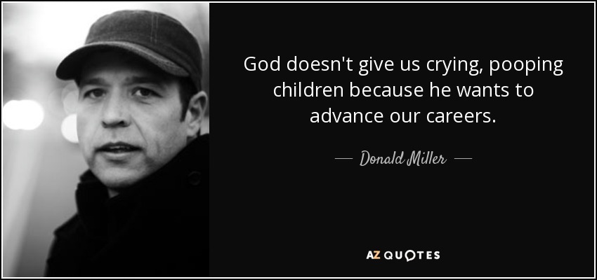 God doesn't give us crying, pooping children because he wants to advance our careers. - Donald Miller