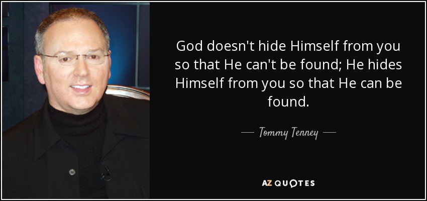 God doesn't hide Himself from you so that He can't be found; He hides Himself from you so that He can be found. - Tommy Tenney
