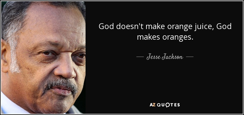 God doesn't make orange juice, God makes oranges. - Jesse Jackson