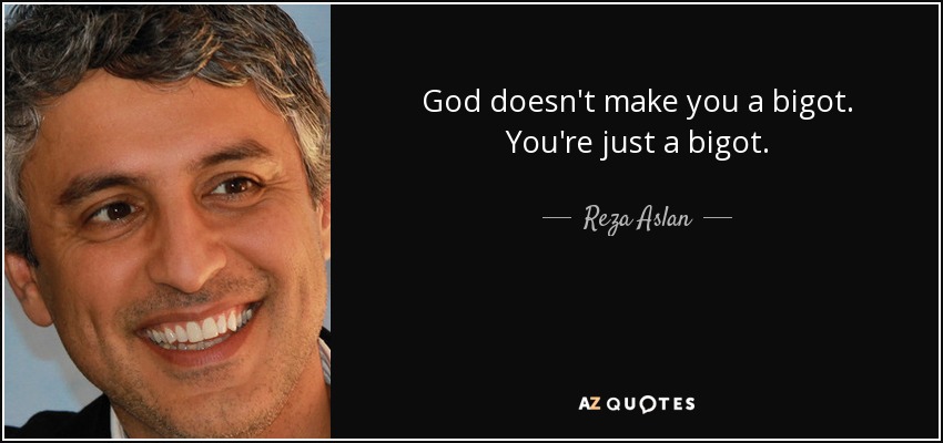 God doesn't make you a bigot. You're just a bigot. - Reza Aslan