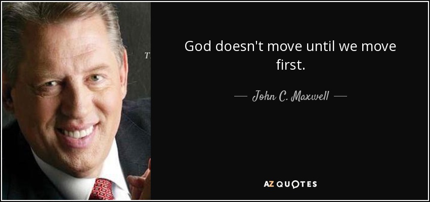 God doesn't move until we move first. - John C. Maxwell