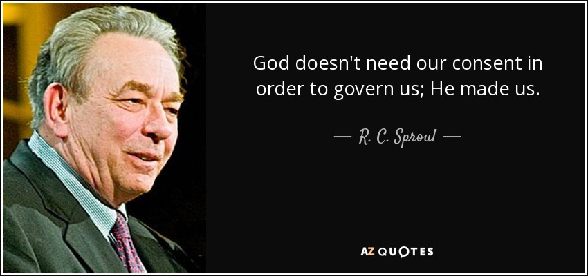 God doesn't need our consent in order to govern us; He made us. - R. C. Sproul