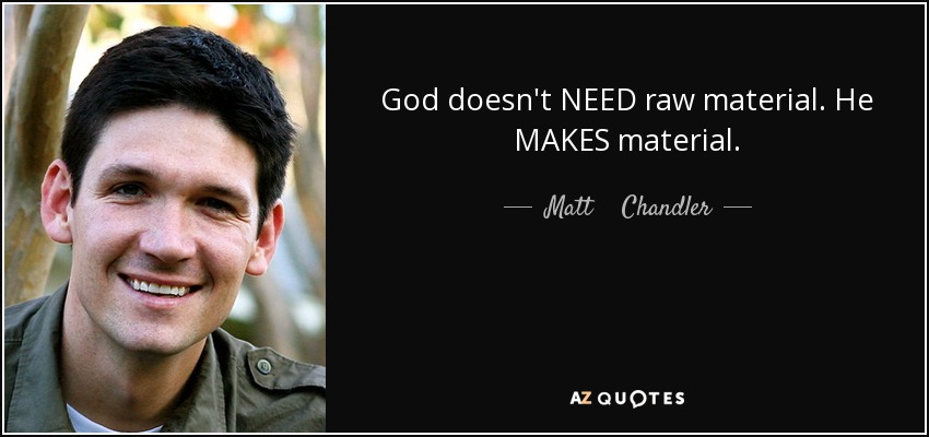 God doesn't NEED raw material. He MAKES material. - Matt    Chandler