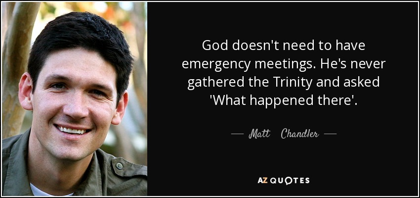 God doesn't need to have emergency meetings. He's never gathered the Trinity and asked 'What happened there'. - Matt    Chandler