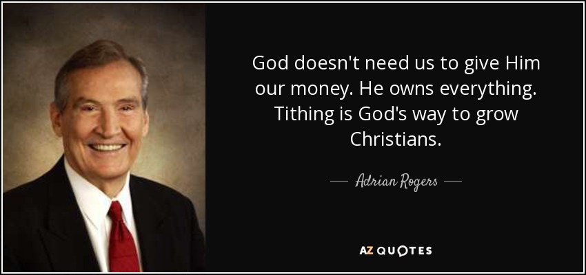 God doesn't need us to give Him our money. He owns everything. Tithing is God's way to grow Christians. - Adrian Rogers