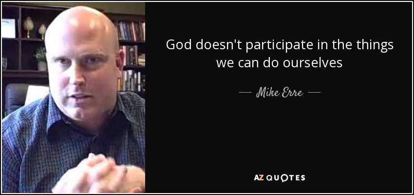 God doesn't participate in the things we can do ourselves - Mike Erre